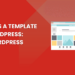 What’s a Template in WordPress: vs WordPress Theme